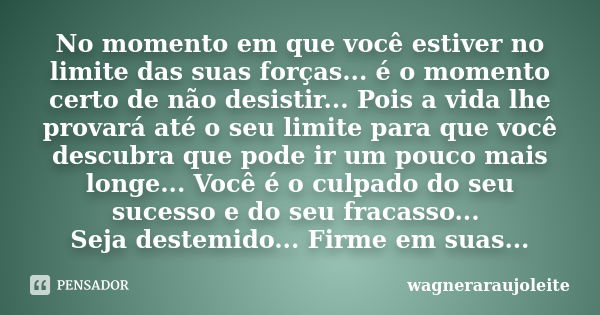 No momento em que você estiver no limite das suas forças... é o momento certo de não desistir... Pois a vida lhe provará até o seu limite para que você descubra... Frase de wagneraraujoleite.