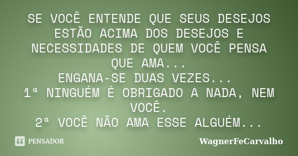 SE VOCÊ ENTENDE QUE SEUS DESEJOS ESTÃO ACIMA DOS DESEJOS E NECESSIDADES DE QUEM VOCÊ PENSA QUE AMA... ENGANA-SE DUAS VEZES... 1ª NINGUÉM É OBRIGADO A NADA, NEM ... Frase de WagnerFeCarvalho.