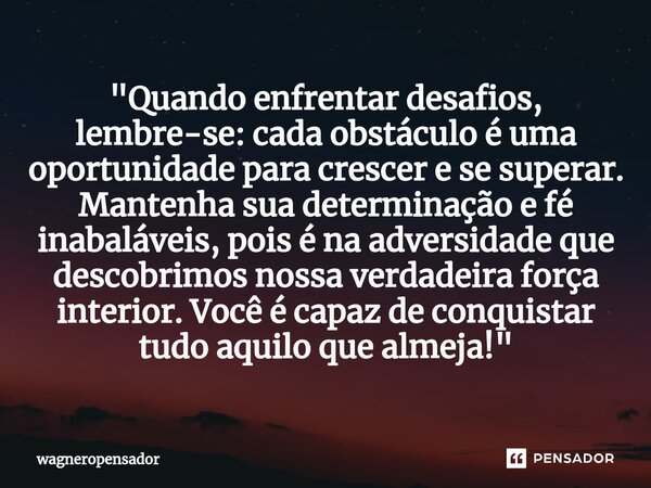 ⁠"Quando enfrentar desafios, lembre-se: cada obstáculo é uma oportunidade para crescer e se superar. Mantenha sua determinação e fé inabaláveis, pois é na ... Frase de wagneropensador.