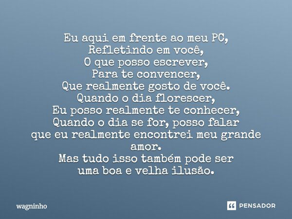 Eu aqui em frente ao meu PC, Refletindo em você, O que posso escrever, Para te convencer, Que realmente gosto de você. Quando o dia florescer, Eu posso realment... Frase de wagninho.