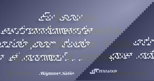 Eu sou estranhamente atraído por tudo que não é normal...... Frase de Wagnner Sales.