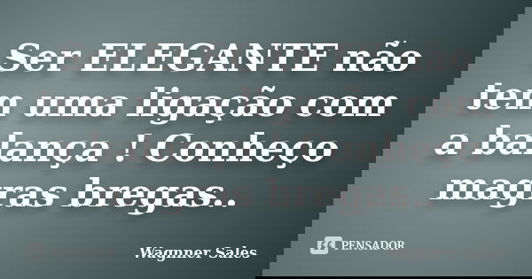 Ser ELEGANTE não tem uma ligação com a balança ! Conheço magras bregas..... Frase de Wagnner Sales.
