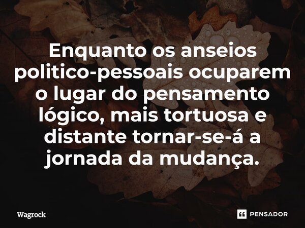 ⁠⁠Enquanto os anseios politico-pessoais ocuparem o lugar do pensamento lógico, mais tortuosa e distante tornar-se-á a jornada da mudança.... Frase de Wagrock.