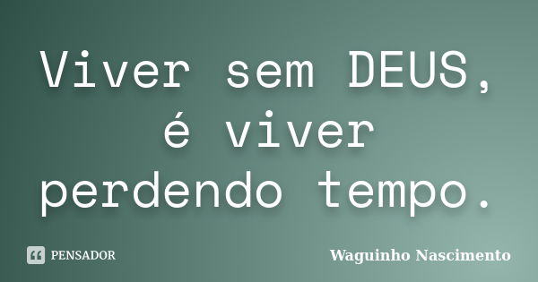 Viver sem DEUS, é viver perdendo tempo.... Frase de Waguinho Nascimento.