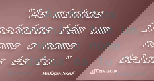 "As minhas insônias têm um nome o nome delas és tu "... Frase de Wahapa Noah.