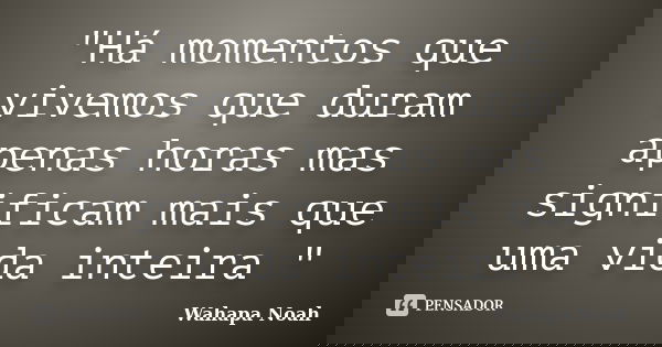 "Há momentos que vivemos que duram apenas horas mas significam mais que uma vida inteira "... Frase de Wahapa Noah.