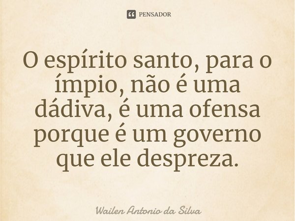 ⁠O espírito santo, para o ímpio, não é uma dádiva, é uma ofensa porque é um governo que ele despreza.... Frase de wailen antonio da silva.
