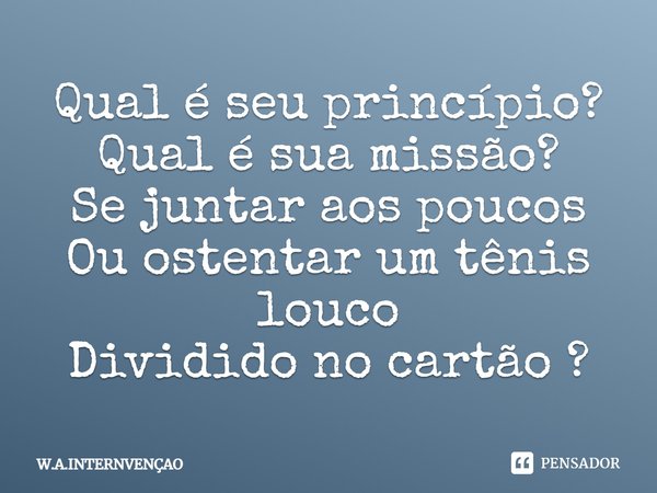 Qual é seu princípio? Qual é sua missão? Se juntar aos poucos Ou ostentar um tênis louco Dividido no cartão?... Frase de W.A.INTERNVENÇAO.