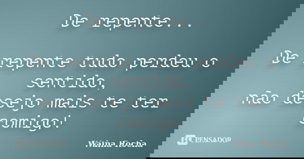De repente... De repente tudo perdeu o sentido, não desejo mais te ter comigo!... Frase de Waina Rocha.