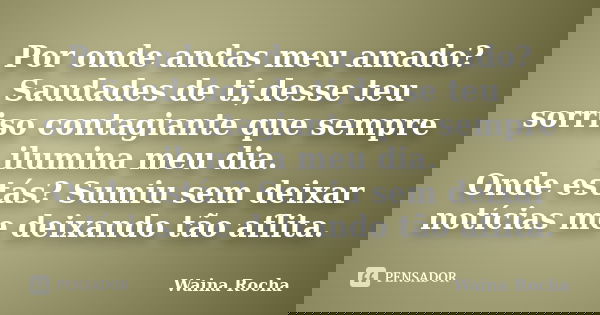 Por onde andas meu amado? Saudades de ti,desse teu sorriso contagiante que sempre ilumina meu dia. Onde estás? Sumiu sem deixar notícias me deixando tão aflita.... Frase de Waina Rocha.