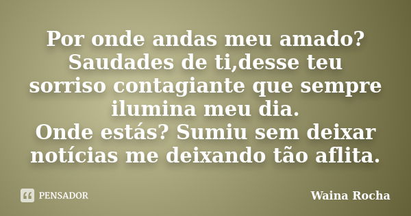 Por onde andas meu amado? Saudades de ti,desse teu sorriso contagiante que sempre ilumina meu dia. Onde estás? Sumiu sem deixar notícias me deixando tão aflita.... Frase de Waina Rocha.