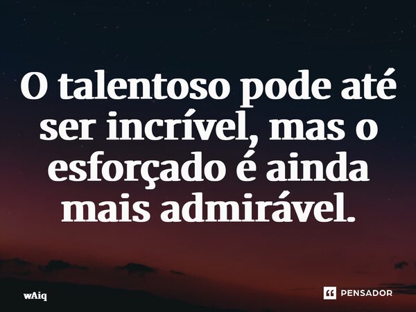 ⁠O talentoso pode até ser incrível, mas o esforçado é ainda mais admirável.... Frase de wAiq.