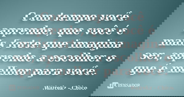 Com tempo você aprende, que você é mais forte que imagina ser, aprende a escolher o que é melhor para você.... Frase de Wairekz - Chico..