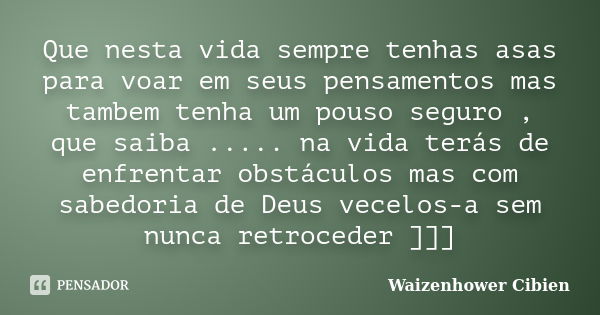 Que nesta vida sempre tenhas asas para voar em seus pensamentos mas tambem tenha um pouso seguro , que saiba ..... na vida terás de enfrentar obstáculos mas com... Frase de Waizenhower Cibien.