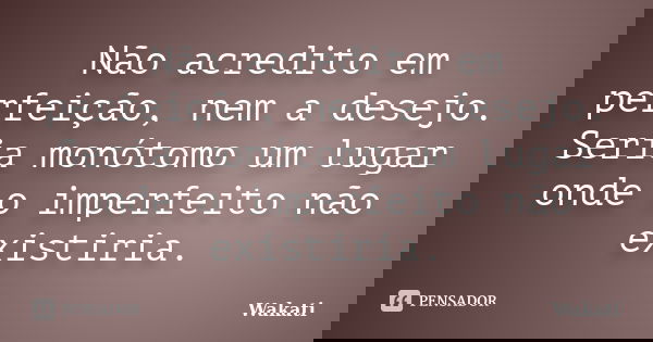 Não acredito em perfeição, nem a desejo. Seria monótomo um lugar onde o imperfeito não existiria.... Frase de Wakati.