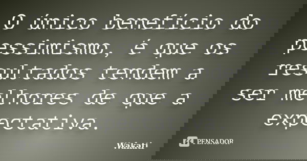 O único benefício do pessimismo, é que os resultados tendem a ser melhores de que a expectativa.... Frase de Wakati.