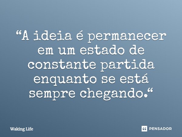 ⁠“A ideia é permanecer em um estado de constante partida enquanto se está sempre chegando.“... Frase de Waking Life.