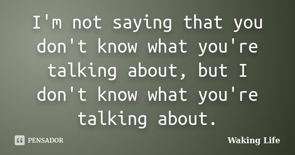 I'm not saying that you don't know what you're talking about, but I don't know what you're talking about.... Frase de Waking life.