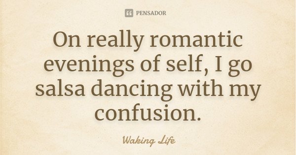 On really romantic evenings of self, I go salsa dancing with my confusion.... Frase de Waking life.