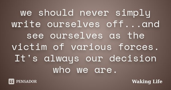 we should never simply write ourselves off...and see ourselves as the victim of various forces. It's always our decision who we are.... Frase de Waking life.