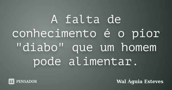 A falta de conhecimento é o pior "diabo" que um homem pode alimentar.... Frase de Wal Águia Esteves.