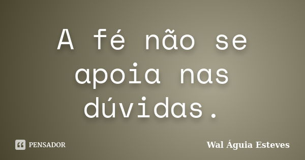 A fé não se apoia nas dúvidas.... Frase de Wal Águia Esteves.