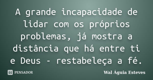 A grande incapacidade de lidar com os próprios problemas, já mostra a distância que há entre ti e Deus - restabeleça a fé.... Frase de Wal Águia Esteves.