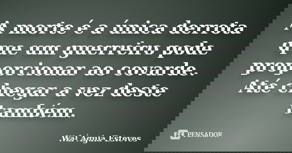 A morte é a única derrota que um guerreiro pode proporcionar ao covarde. Até chegar a vez deste também.... Frase de Wal Águia Esteves.