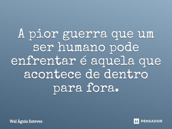 ⁠A pior guerra que um ser humano pode enfrentar é aquela que acontece de dentro para fora.... Frase de Wal Águia Esteves.