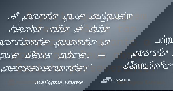 A porta que alguém fecha não é tão importante quanto a porta que Deus abre. — Caminhe perseverante!... Frase de Wal Águia Esteves.