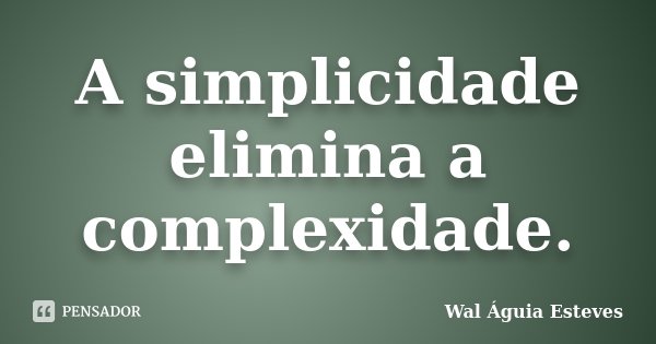 A simplicidade elimina a complexidade.... Frase de Wal Águia Esteves.