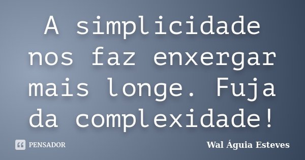 A simplicidade nos faz enxergar mais longe. Fuja da complexidade!... Frase de Wal Águia Esteves.