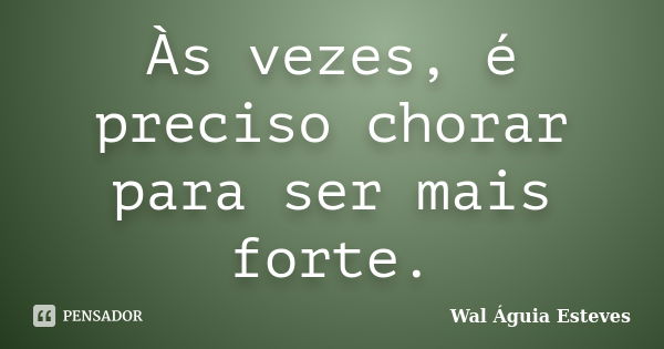 Às vezes, é preciso chorar para ser mais forte.... Frase de Wal Águia Esteves.