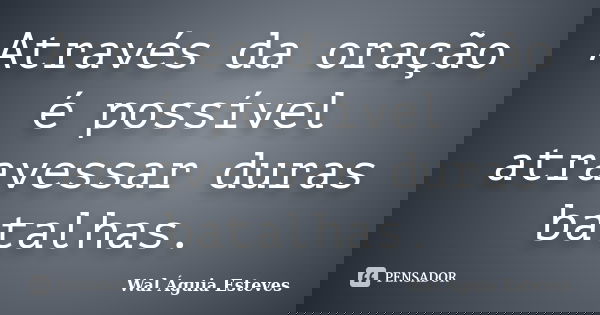Através da oração é possível atravessar duras batalhas.... Frase de Wal Águia Esteves.