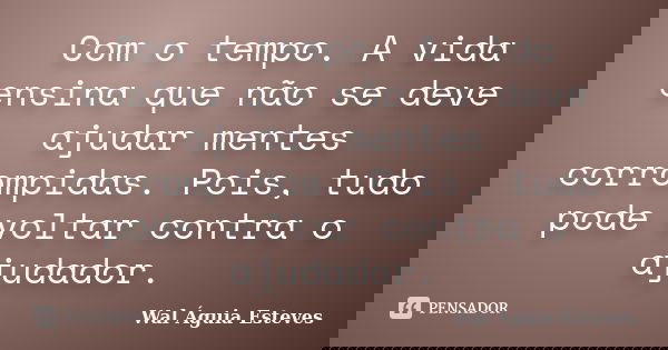 Com o tempo. A vida ensina que não se deve ajudar mentes corrompidas. Pois, tudo pode voltar contra o ajudador.... Frase de Wal Águia Esteves.
