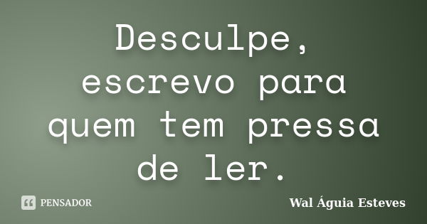 Desculpe, escrevo para quem tem pressa de ler.... Frase de Wal Águia Esteves.