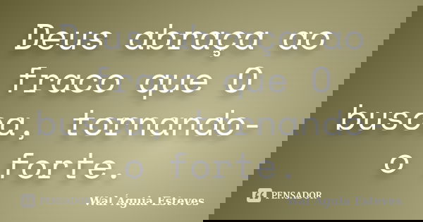 Deus abraça ao fraco que O busca, tornando-o forte.... Frase de Wal Águia Esteves.