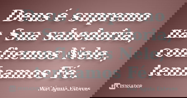 Deus é supremo na Sua sabedoria, confiemos Nele, tenhamos Fé.... Frase de Wal Águia Esteves.