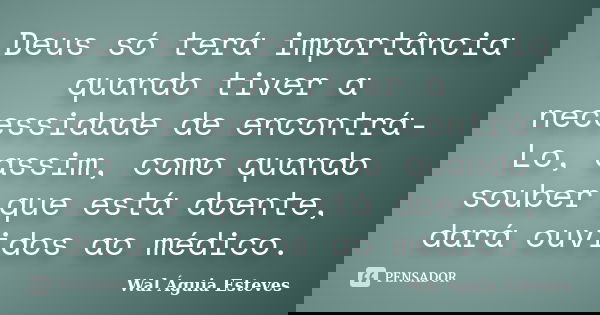 Deus só terá importância quando tiver a necessidade de encontrá-Lo, assim, como quando souber que está doente, dará ouvidos ao médico.... Frase de Wal Águia Esteves.
