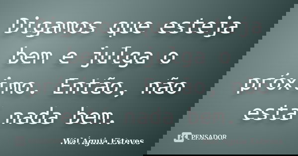 Digamos que esteja bem e julga o próximo. Então, não está nada bem.... Frase de Wal Águia Esteves.