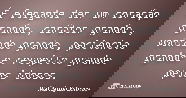 É elegante ter um coração grande, caráter grande, vontade grande, paciência grande e respeito grande pelos idosos.... Frase de Wal Águia Esteves.