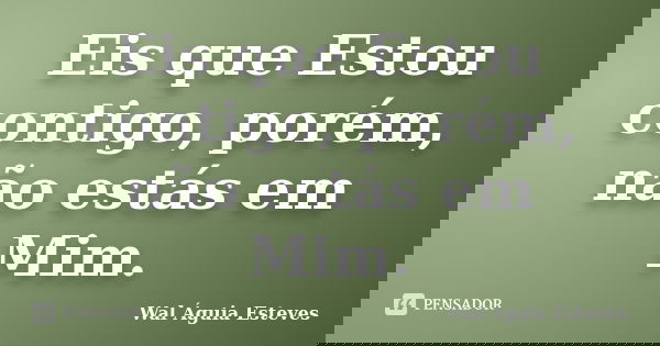 Eis que Estou contigo, porém, não estás em Mim.... Frase de Wal Águia Esteves.