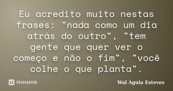 Eu acredito muito nestas frases: "nada como um dia atrás do outro", "tem gente que quer ver o começo e não o fim", "você colhe o que pl... Frase de Wal Águia Esteves.