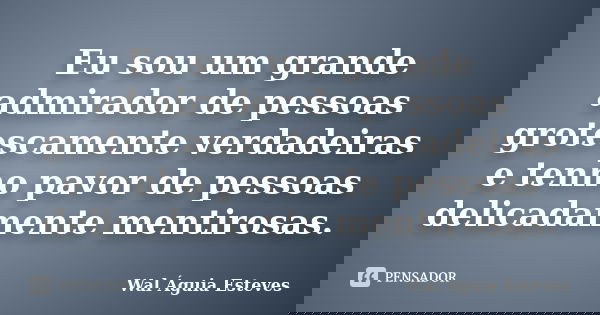 Eu sou um grande admirador de pessoas grotescamente verdadeiras e tenho pavor de pessoas delicadamente mentirosas.... Frase de Wal Águia Esteves.