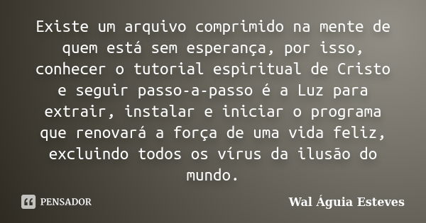 Existe um arquivo comprimido na mente de quem está sem esperança, por isso, conhecer o tutorial espiritual de Cristo e seguir passo-a-passo é a Luz para extrair... Frase de Wal Águia Esteves.