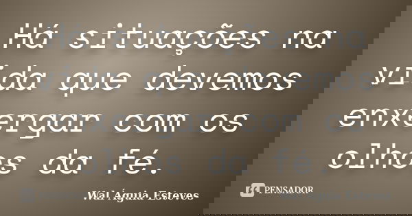 Há situações na vida que devemos enxergar com os olhos da fé.... Frase de Wal Águia Esteves.