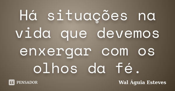 Há situações na vida que devemos enxergar com os olhos da fé.... Frase de Wal Águia Esteves.