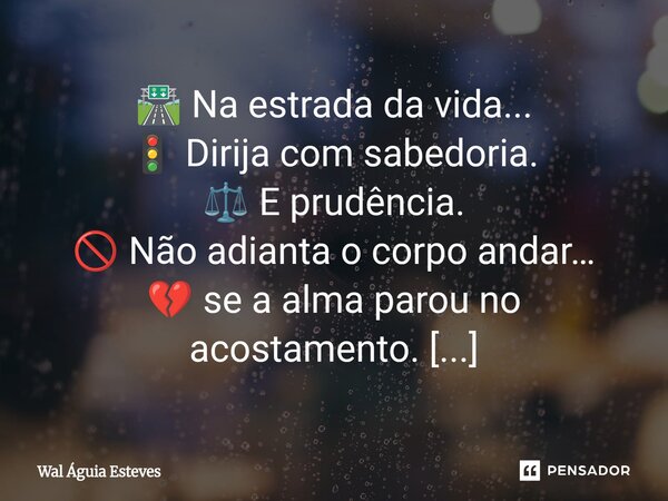 🛣️ Na estrada da vida... 🚦 Dirija com sabedoria. ⚖️ E prudência. 🚫 Não adianta o corpo andar… 💔 se a alma parou no acostamento. ⏩ Evite os atalhos da pressa. 🕳... Frase de Wal Águia Esteves.