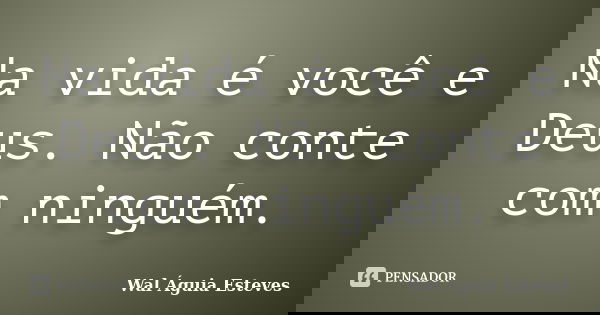 Na vida é você e Deus. Não conte com ninguém.... Frase de Wal Águia Esteves.