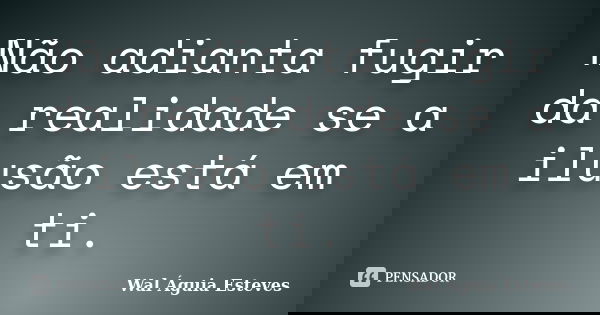 Não adianta fugir da realidade se a ilusão está em ti.... Frase de Wal Águia Esteves.